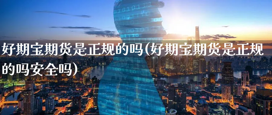 好期宝期货是正规的吗(好期宝期货是正规的吗安全吗)_https://www.baokan.net_期货入门_第1张