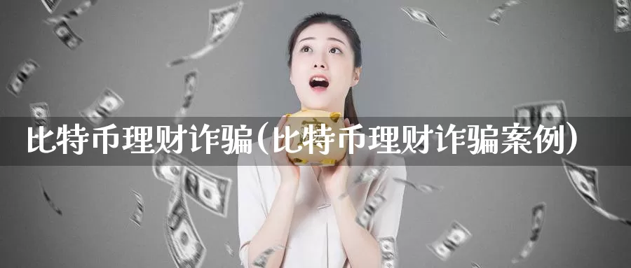 比特币理财诈骗(比特币理财诈骗案例)_https://www.baokan.net_币圈行情_第1张