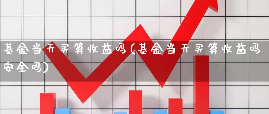 基金当天买算收益吗(基金当天买算收益吗安全吗)_https://www.baokan.net_期货开户_第1张