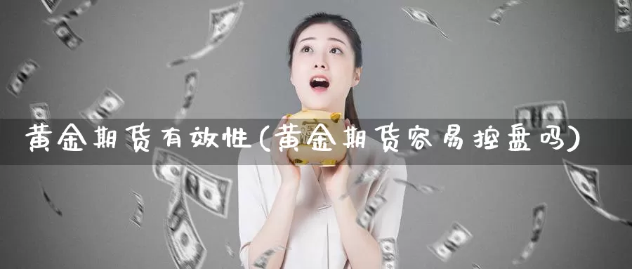 黄金期货有效性(黄金期货容易控盘吗)_https://www.baokan.net_期货培训_第1张