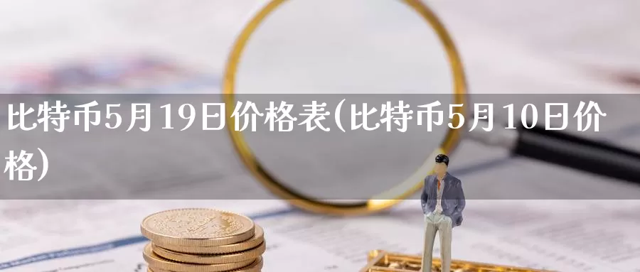 比特币5月19日价格表(比特币5月10日价格)_https://www.baokan.net_币圈行情_第1张