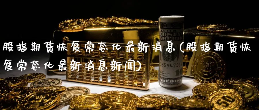 股指期货恢复常态化最新消息(股指期货恢复常态化最新消息新闻)_https://www.baokan.net_纳指期货_第1张