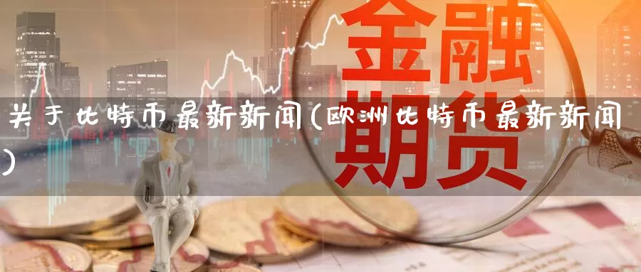 关于比特币最新新闻(欧洲比特币最新新闻)_https://www.baokan.net_币圈行情_第1张
