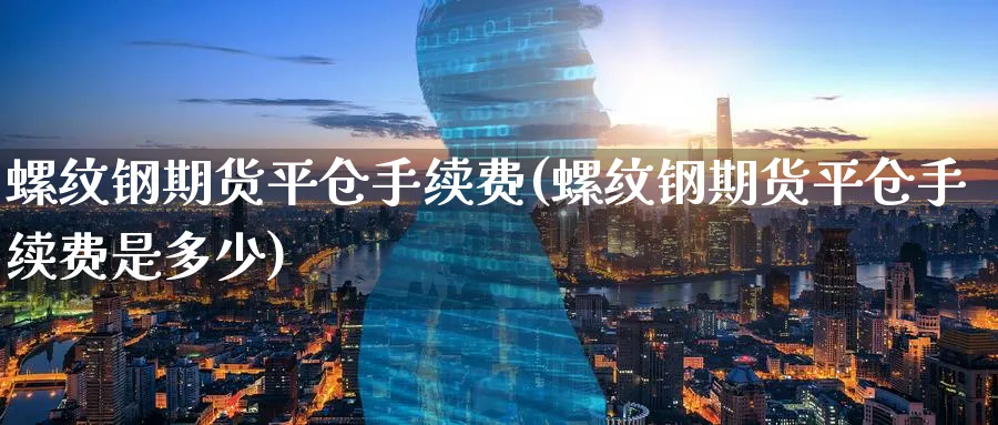 螺纹钢期货平仓手续费(螺纹钢期货平仓手续费是多少)_https://www.baokan.net_期货技术_第1张