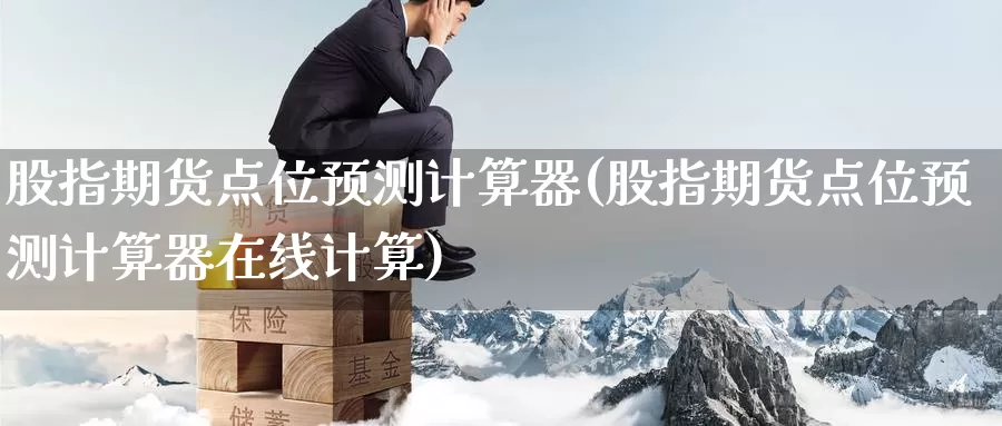 股指期货点位预测计算器(股指期货点位预测计算器在线计算)_https://www.baokan.net_黄金期货_第1张