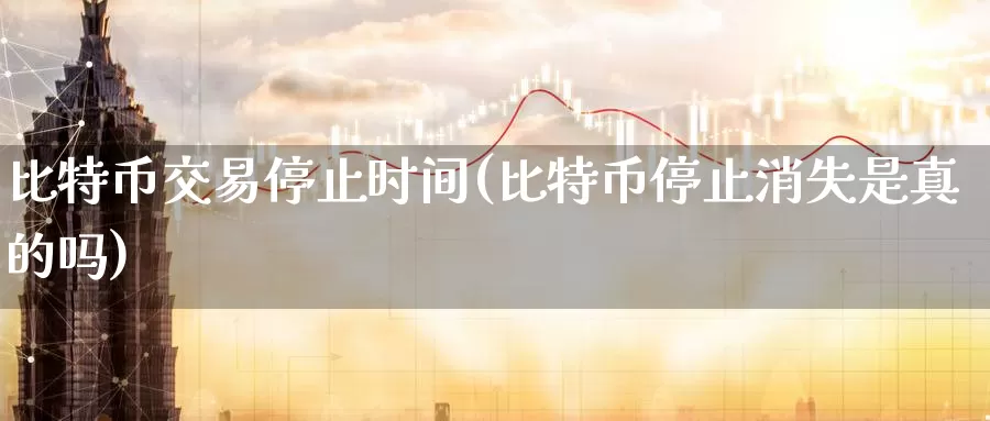 比特币交易停止时间(比特币停止消失是真的吗)_https://www.baokan.net_币圈行情_第1张