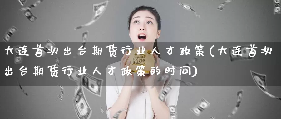 大连首次出台期货行业人才政策(大连首次出台期货行业人才政策的时间)_https://www.baokan.net_恒指期货_第1张