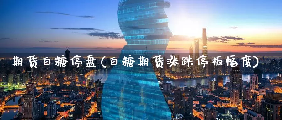期货白糖停盘(白糖期货涨跌停板幅度)_https://www.baokan.net_期货公司_第1张