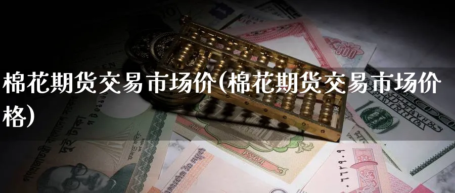 棉花期货交易市场价(棉花期货交易市场价格)_https://www.baokan.net_国际期货_第1张
