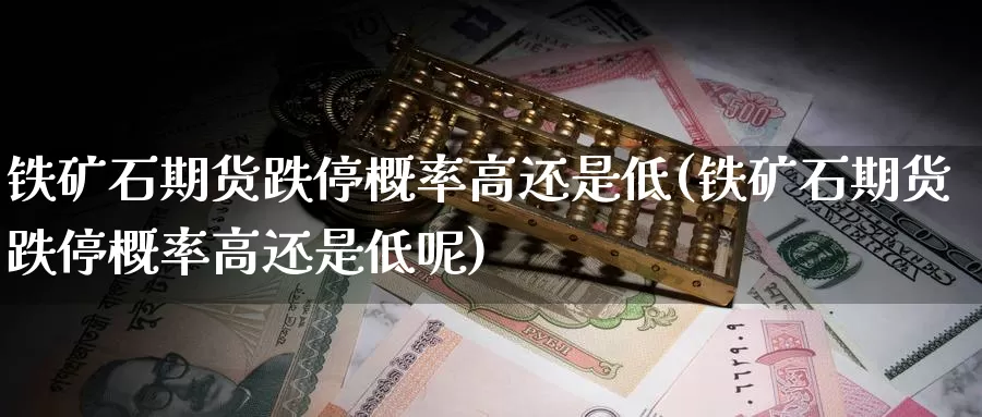 铁矿石期货跌停概率高还是低(铁矿石期货跌停概率高还是低呢)_https://www.baokan.net_期货公司_第1张