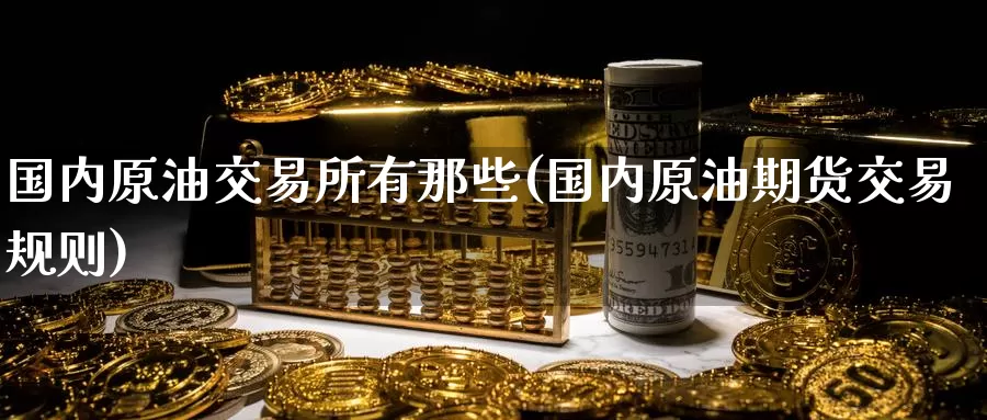 国内原油交易所有那些(国内原油期货交易规则)_期货百科_第1张_宝勘金融网 国内原油交易所有那些(国内原油期货交易规则)_https://www.baokan.net_期货百科_第1张