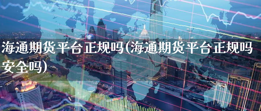 海通期货平台正规吗(海通期货平台正规吗安全吗)_https://www.baokan.net_原油期货_第1张