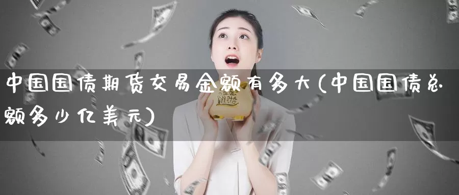 中国国债期货交易金额有多大(中国国债总额多少亿美元)_https://www.baokan.net_国际期货_第1张