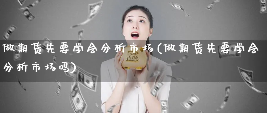 做期货先要学会分析市场(做期货先要学会分析市场吗)_https://www.baokan.net_股指期货_第1张
