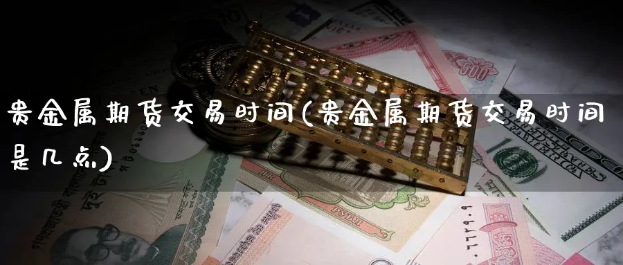 贵金属期货交易时间(贵金属期货交易时间是几点)_https://www.baokan.net_期货交易_第1张