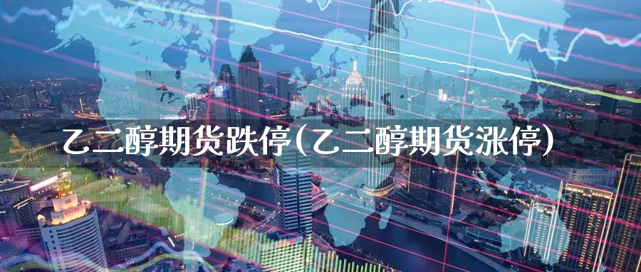 乙二醇期货跌停(乙二醇期货涨停)_https://www.baokan.net_国际期货_第1张