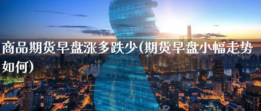 商品期货早盘涨多跌少(期货早盘小幅走势如何)_期货品种_第1张_宝勘金融网 商品期货早盘涨多跌少(期货早盘小幅走势如何)_https://www.baokan.net_期货品种_第1张