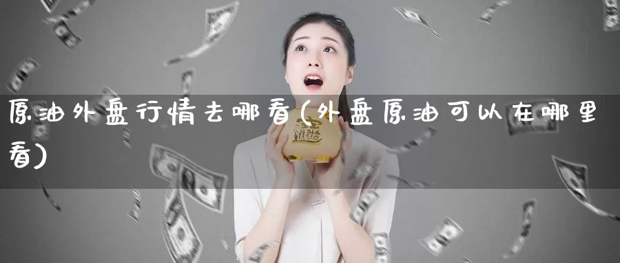 原油外盘行情去哪看(外盘原油可以在哪里看)_https://www.baokan.net_期货公司_第1张