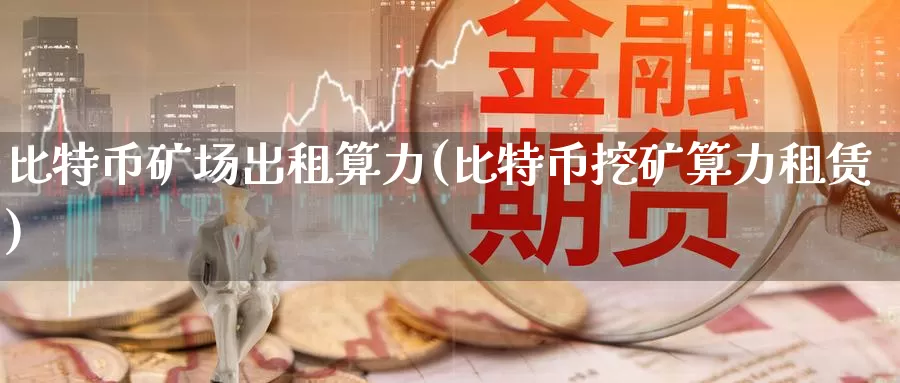 比特币矿场出租算力(比特币挖矿算力租赁)_https://www.baokan.net_币圈行情_第1张