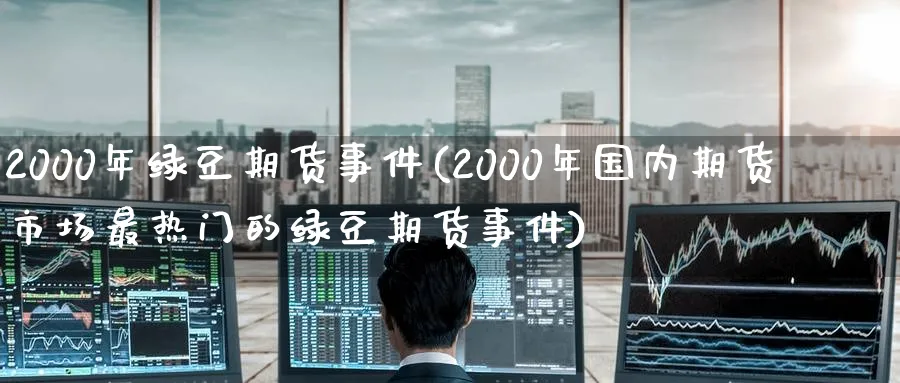 2000年绿豆期货事件(2000年国内期货市场最热门的绿豆期货事件)_https://www.baokan.net_期货喊单_第1张