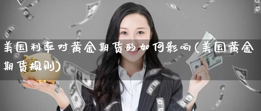 美国利率对黄金期货的如何影响(美国黄金期货规则)_https://www.baokan.net_内盘期货_第1张