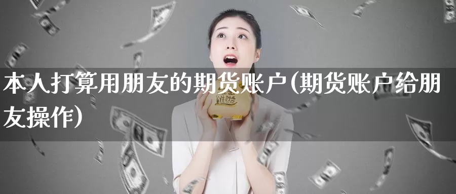 本人打算用朋友的期货账户(期货账户给朋友操作)_期货软件_第1张_宝勘金融网 本人打算用朋友的期货账户(期货账户给朋友操作)_https://www.baokan.net_期货软件_第1张