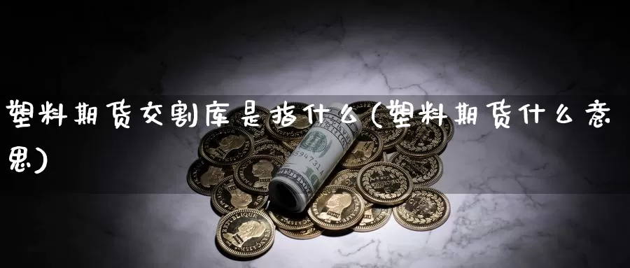 塑料期货交割库是指什么(塑料期货什么意思)_期货分析_第1张_宝勘金融网 塑料期货交割库是指什么(塑料期货什么意思)_https://www.baokan.net_期货分析_第1张