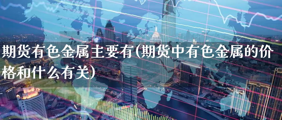 期货有色金属主要有(期货中有色金属的价格和什么有关)_期货行情_第1张_宝勘金融网 期货有色金属主要有(期货中有色金属的价格和什么有关)_https://www.baokan.net_期货行情_第1张