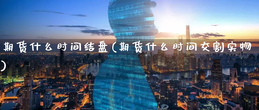 期货什么时间结盘(期货什么时间交割实物)_https://www.baokan.net_期货软件_第1张