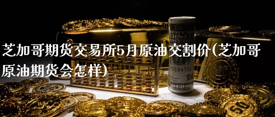 芝加哥期货交易所5月原油交割价(芝加哥原油期货会怎样)_恒生指数_第1张_宝勘金融网 芝加哥期货交易所5月原油交割价(芝加哥原油期货会怎样)_https://www.baokan.net_恒生指数_第1张