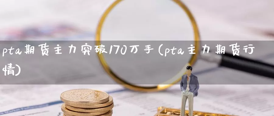 pta期货主力突破170万手(pta主力期货行情)_https://www.baokan.net_期货开户_第1张