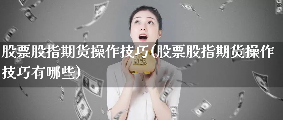 股票股指期货操作技巧(股票股指期货操作技巧有哪些)_https://www.baokan.net_期货技术_第1张