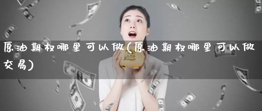 原油期权哪里可以做(原油期权哪里可以做交易)_https://www.baokan.net_期货交易_第1张