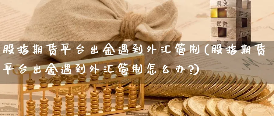 股指期货平台出金遇到外汇管制(股指期货平台出金遇到外汇管制怎么办?)_https://www.baokan.net_期货品种_第1张