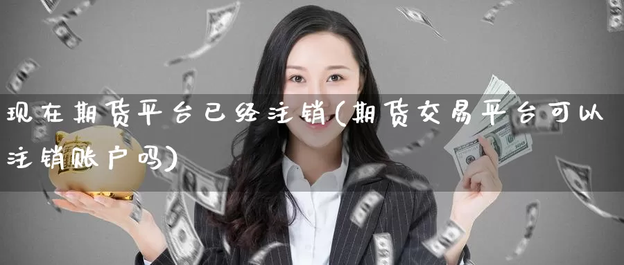 现在期货平台已经注销(期货交易平台可以注销账户吗)_国际期货_第1张_宝勘金融网 现在期货平台已经注销(期货交易平台可以注销账户吗)_https://www.baokan.net_国际期货_第1张