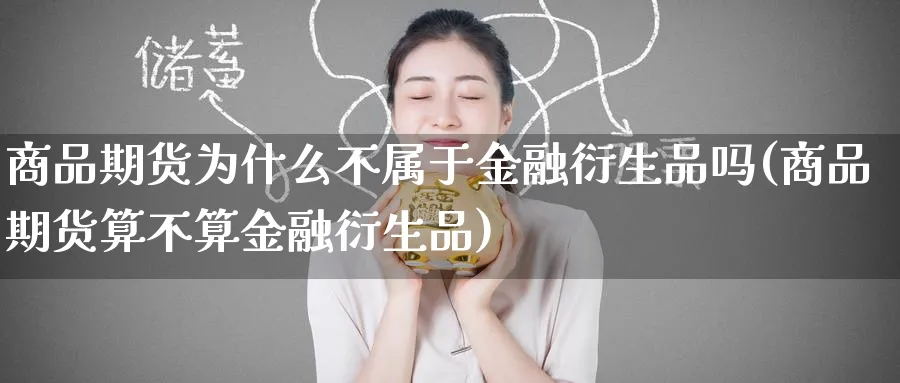 商品期货为什么不属于金融衍生品吗(商品期货算不算金融衍生品)_https://www.baokan.net_原油期货_第1张