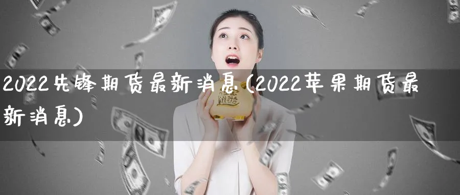 2022先锋期货最新消息(2022苹果期货最新消息)_https://www.baokan.net_期货公司_第1张