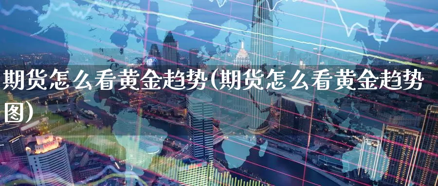 期货怎么看黄金趋势(期货怎么看黄金趋势图)_https://www.baokan.net_期货入门_第1张