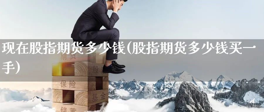 现在股指期货多少钱(股指期货多少钱买一手)_https://www.baokan.net_期货交易_第1张