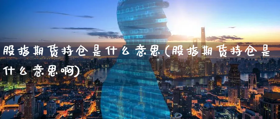 股指期货持仓是什么意思(股指期货持仓是什么意思啊)_https://www.baokan.net_期货平台_第1张