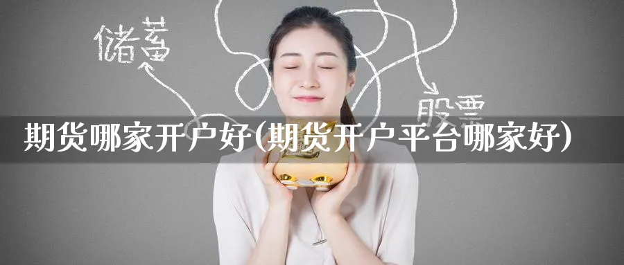 期货哪家开户好(期货开户平台哪家好)_https://www.baokan.net_期货开户_第1张