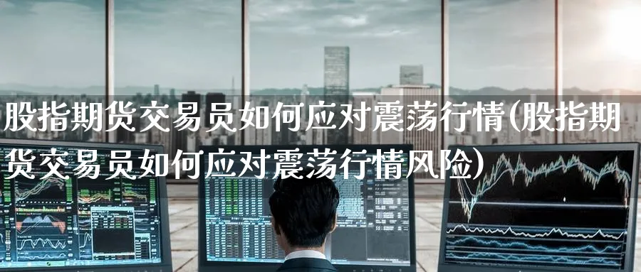 股指期货交易员如何应对震荡行情(股指期货交易员如何应对震荡行情风险)_https://www.baokan.net_原油期货_第1张