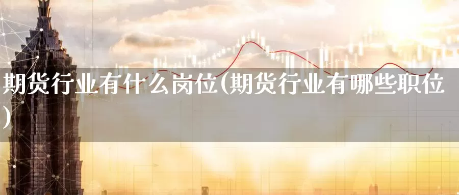 期货行业有什么岗位(期货行业有哪些职位)_https://www.baokan.net_黄金期货_第1张