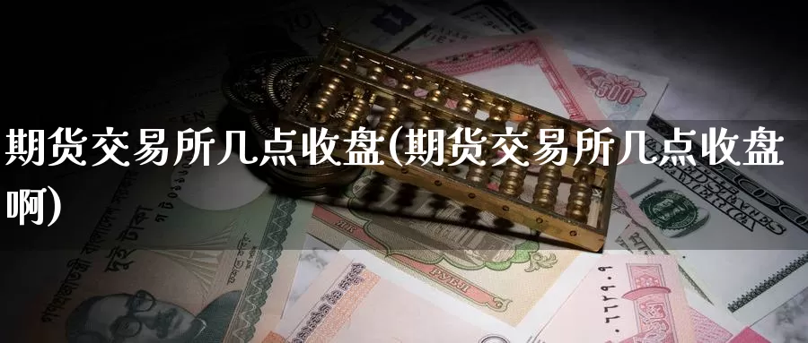 期货交易所几点收盘(期货交易所几点收盘啊)_期货培训_第1张_宝勘金融网 期货交易所几点收盘(期货交易所几点收盘啊)_https://www.baokan.net_期货培训_第1张