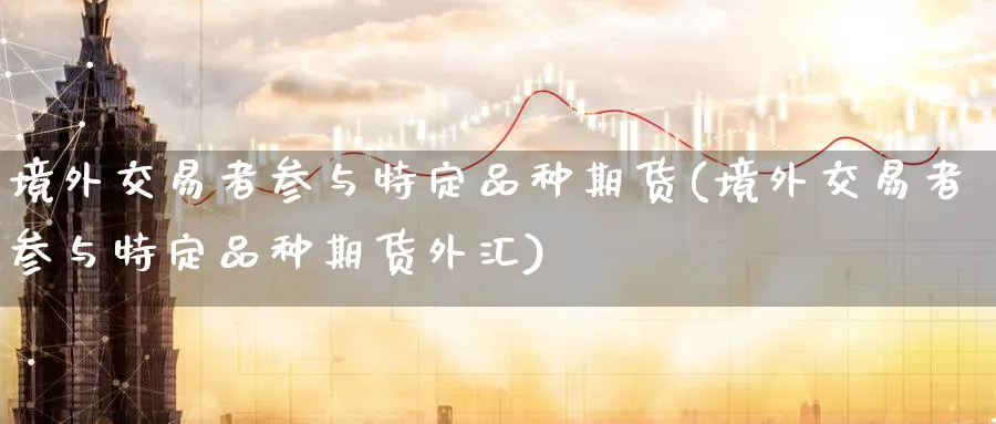 境外交易者参与特定品种期货(境外交易者参与特定品种期货外汇)_https://www.baokan.net_期货交易_第1张