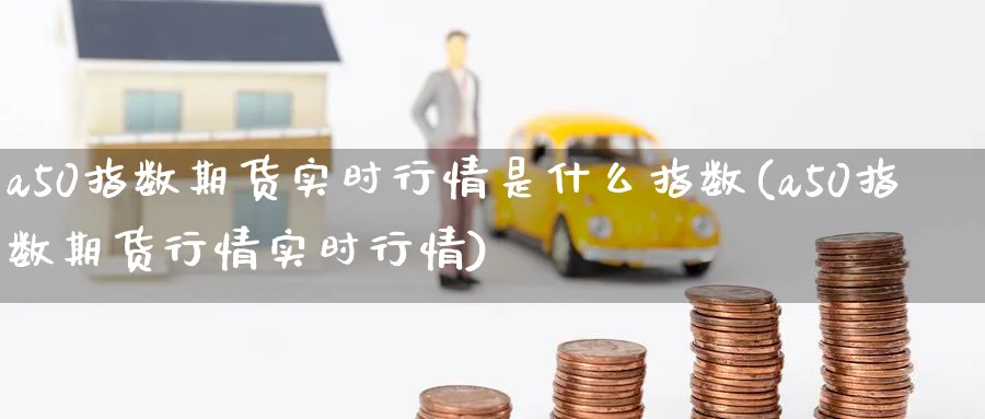 a50指数期货实时行情是什么指数(a50指数期货行情实时行情)_https://www.baokan.net_内盘期货_第1张