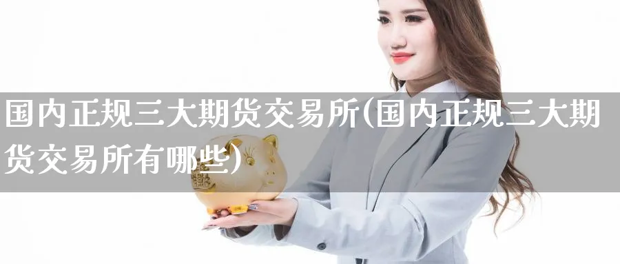 国内正规三大期货交易所(国内正规三大期货交易所有哪些)_https://www.baokan.net_期货软件_第1张