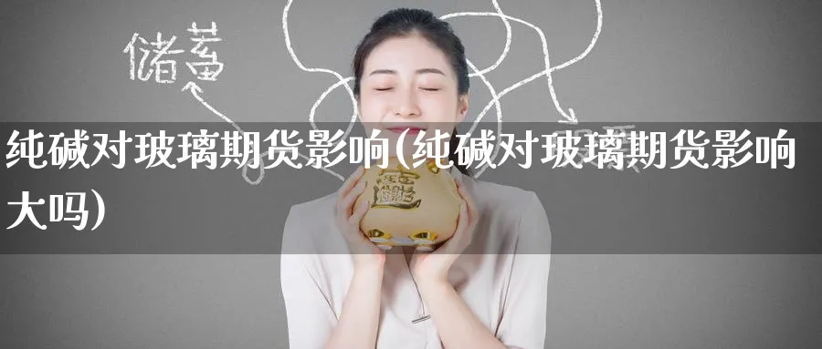 纯碱对玻璃期货影响(纯碱对玻璃期货影响大吗)_https://www.baokan.net_恒指期货_第1张