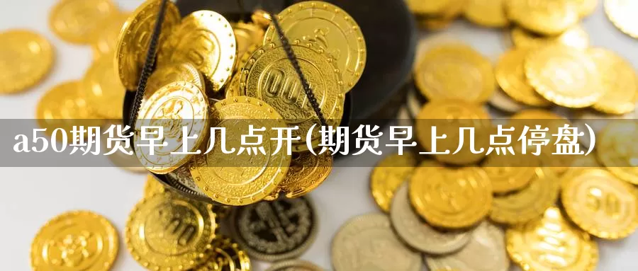 a50期货早上几点开(期货早上几点停盘)_期货喊单_第1张_宝勘金融网 a50期货早上几点开(期货早上几点停盘)_https://www.baokan.net_期货喊单_第1张