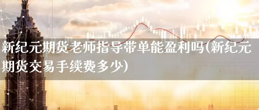 新纪元期货老师指导带单能盈利吗(新纪元期货交易手续费多少)_https://www.baokan.net_期货品种_第1张